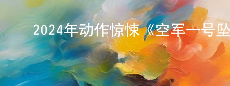 ﻿陈梦杰发布﻿2024年动作惊悚《空军一号坠落》BD中英双字迅雷下载_电影天堂